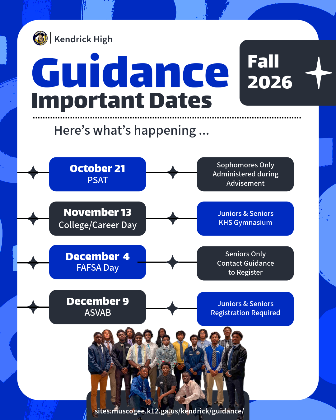 Guidance Flyer 2026 b Please place the dates below on your calendars: Wednesday, October 21, 2026 (District-wide PSAT for all 10th Grade Students) The PSAT will be administered through advisement Friday, November 13, 2026 (College/Career Day Fair for Seniors and Juniors) Seniors will be called to the auditorium at approximately 9:00 a.m. Juniors will be called for after seniors clear the gym. Friday, December 4, 2026 (FAFSA Day for seniors who sign up/All parents will receive a mailing invitation on the event) Wednesday, December 9, 2026 (ASVAB for seniors and juniors who sign up) Location: Auditorium